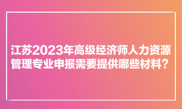 江蘇2023年高級(jí)經(jīng)濟(jì)師人力資源管理專業(yè)申報(bào)需要提供哪些材料？