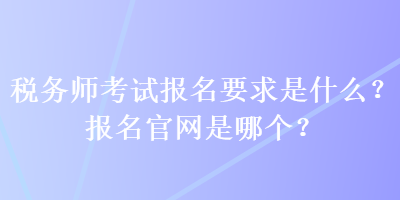 稅務師考試報名要求是什么？報名官網(wǎng)是哪個？