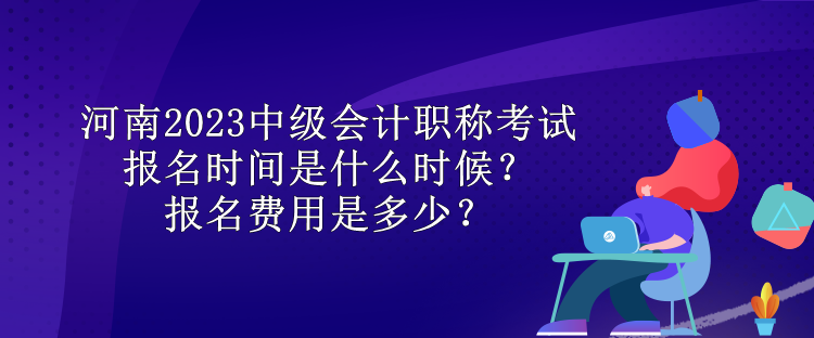 河南2023中級(jí)會(huì)計(jì)職稱(chēng)考試報(bào)名時(shí)間是什么時(shí)候？報(bào)名費(fèi)用是多少？