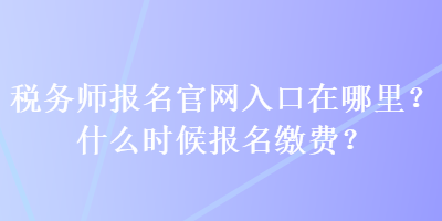 稅務(wù)師報(bào)名官網(wǎng)入口在哪里？什么時(shí)候報(bào)名繳費(fèi)？