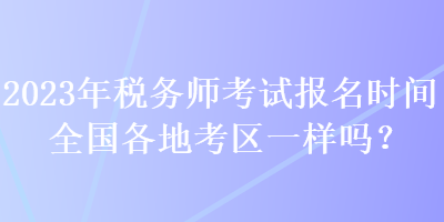 2023年稅務(wù)師考試報(bào)名時(shí)間全國各地考區(qū)一樣嗎？