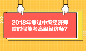 2018年考過(guò)中級(jí)經(jīng)濟(jì)師，啥時(shí)候能考高級(jí)經(jīng)濟(jì)師？