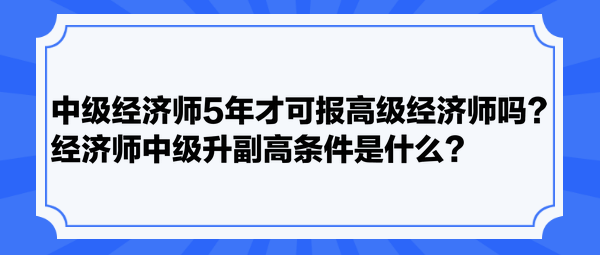 中級經(jīng)濟(jì)師5年才可報(bào)高級經(jīng)濟(jì)師嗎？經(jīng)濟(jì)師中級升副高條件是什么？