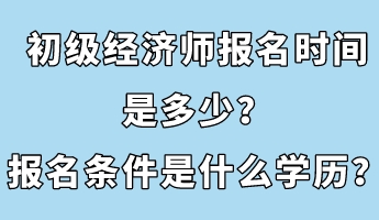 初級(jí)經(jīng)濟(jì)師報(bào)名時(shí)間是多少？報(bào)名條件是什么學(xué)歷？