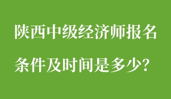 陜西中級(jí)經(jīng)濟(jì)師報(bào)名條件及時(shí)間是多少？