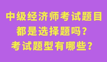 中級(jí)經(jīng)濟(jì)師考試題目都是選擇題嗎？考試題型有哪些？