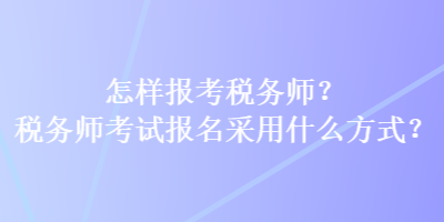 怎樣報考稅務(wù)師？稅務(wù)師考試報名采用什么方式？