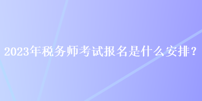 2023年稅務(wù)師考試報(bào)名是什么安排？