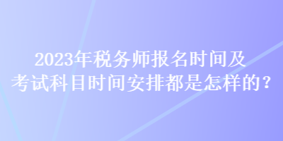 2023年稅務師報名時間及考試科目時間安排都是怎樣的？