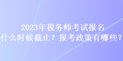 2023年稅務(wù)師考試報(bào)名什么時(shí)候截止？報(bào)考政策有哪些？