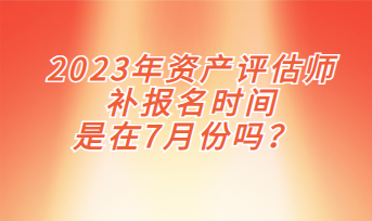 2023年資產(chǎn)評估師補報名時間是在7月份嗎？