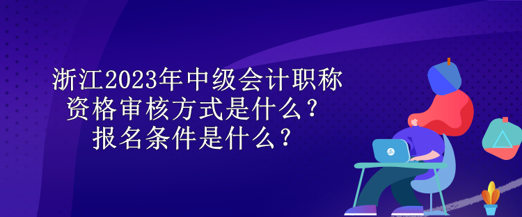 浙江2023年中級會計(jì)職稱資格審核方式是什么？報(bào)名條件是什么？