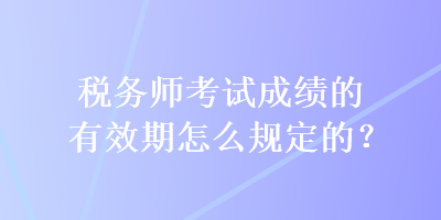 稅務(wù)師考試成績的有效期怎么規(guī)定的？