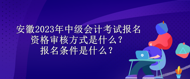 安徽2023年中級會計考試報名資格審核方式是什么？報名條件是什么？