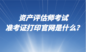 資產評估師考試準考證打印官網(wǎng)是什么？