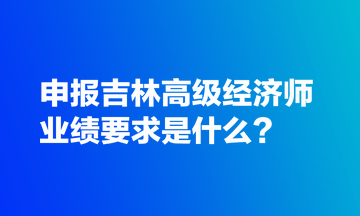 申報吉林高級經(jīng)濟師業(yè)績要求是什么？