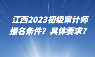 江西2023初級審計師報名條件？具體要求？