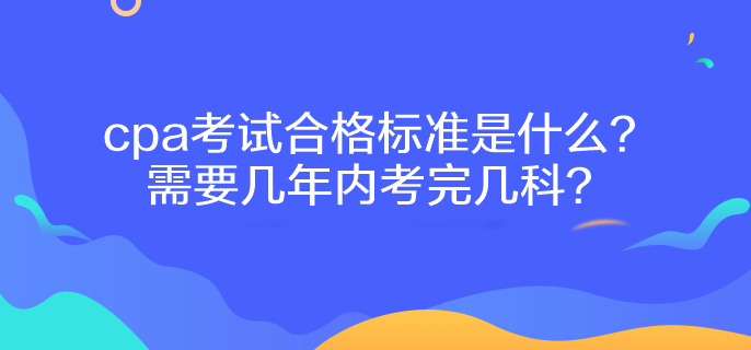 cpa考試合格標(biāo)準(zhǔn)是什么？需要幾年內(nèi)考完幾科？