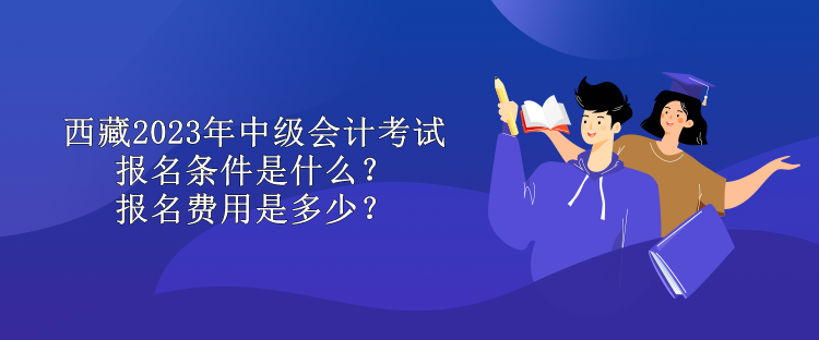 西藏2023年中級(jí)會(huì)計(jì)考試報(bào)名條件是什么？報(bào)名費(fèi)用是多少？