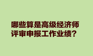 哪些算是高級(jí)經(jīng)濟(jì)師評(píng)審申報(bào)工作業(yè)績(jī)