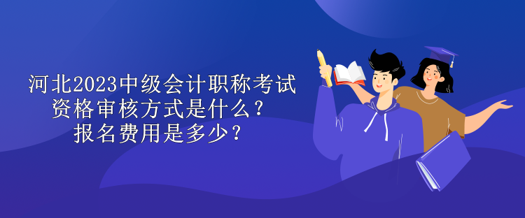 河北2023中級會計職稱考試資格審核方式是什么？報名費用是多少？