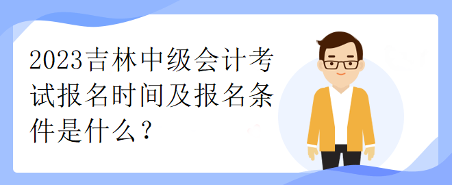 2023吉林中級會計考試報名時間及報名條件是什么？