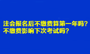 注會報名后不繳費算第一年嗎？不繳費影響下次考試嗎？