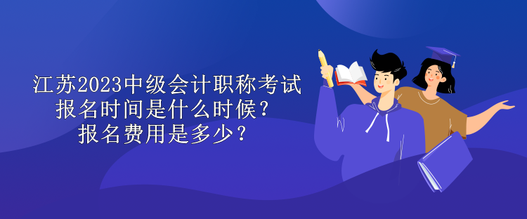 江蘇2023中級(jí)會(huì)計(jì)職稱(chēng)考試報(bào)名時(shí)間是什么時(shí)候？報(bào)名費(fèi)用是多少？