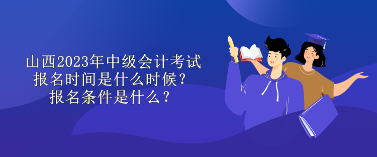 山西2023年中級(jí)會(huì)計(jì)考試報(bào)名時(shí)間是什么時(shí)候？報(bào)名條件是什么？