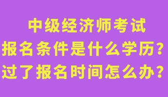 中級經(jīng)濟(jì)師考試報名條件是什么學(xué)歷？過了報名時間怎么辦？