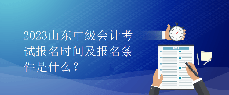 2023山東中級(jí)會(huì)計(jì)考試報(bào)名時(shí)間及報(bào)名條件是什么？