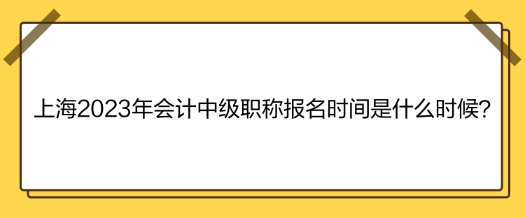 上海2023年會(huì)計(jì)中級(jí)職稱報(bào)名時(shí)間是什么時(shí)候？