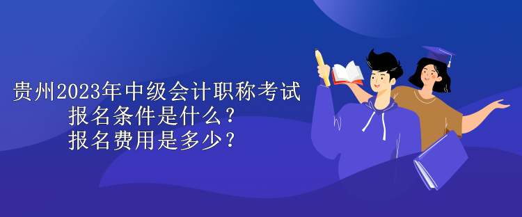 貴州2023年中級會(huì)計(jì)職稱考試報(bào)名條件是什么？報(bào)名費(fèi)用是多少？