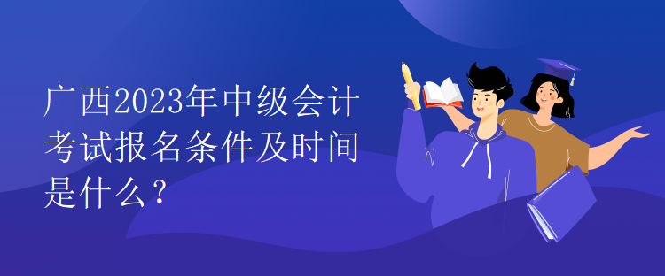 廣西2023年中級(jí)會(huì)計(jì)考試報(bào)名條件及時(shí)間是什么？