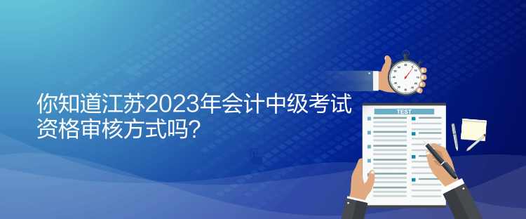 你知道江蘇2023年會計中級考試資格審核方式嗎？