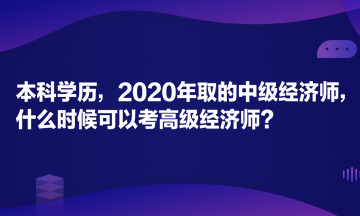 本科學(xué)歷，2020年取的中級經(jīng)濟(jì)師，什么時(shí)候可以考高級經(jīng)濟(jì)師？