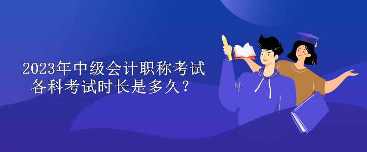 2023年中級會計職稱考試各科考試時長是多久？