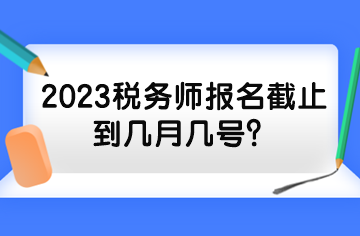 2023稅務(wù)師報(bào)名截止到幾月幾號(hào)？