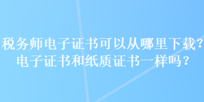 稅務(wù)師電子證書(shū)可以從哪里下載？電子證書(shū)和紙質(zhì)證書(shū)一樣嗎？