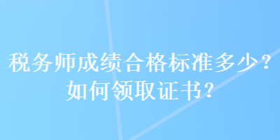 稅務(wù)師成績合格標(biāo)準(zhǔn)多少？如何領(lǐng)取證書？