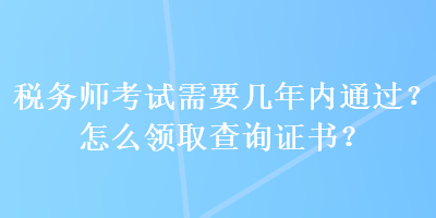 稅務師考試需要幾年內通過？怎么領取查詢證書？