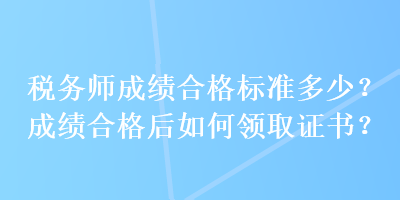 稅務(wù)師成績合格標準多少？成績合格后如何領(lǐng)取證書？