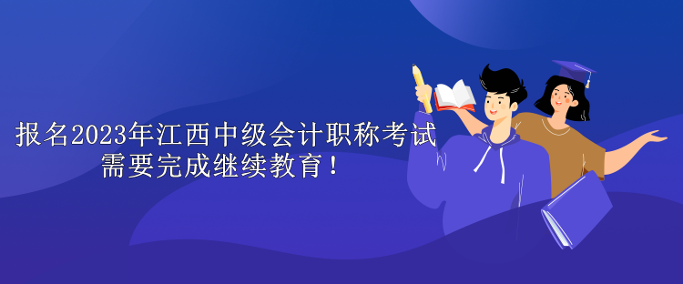 報名2023年江西中級會計職稱考試需要完成繼續(xù)教育！