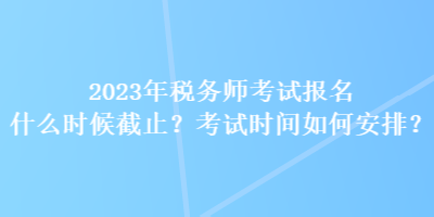 2023年稅務(wù)師考試報(bào)名什么時(shí)候截止？考試時(shí)間如何安排？