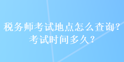 稅務(wù)師考試地點(diǎn)怎么查詢？考試時(shí)間多久？