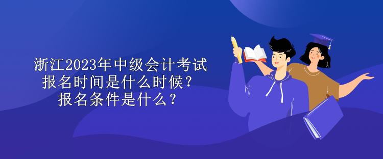 浙江2023年中級(jí)會(huì)計(jì)考試報(bào)名時(shí)間是什么時(shí)候？報(bào)名條件是什么？