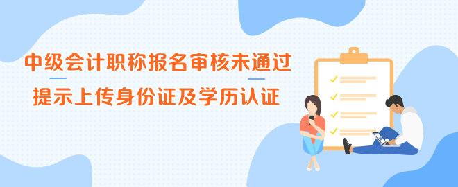 中級會計職稱報名審核未通過 提示上傳身份證及學(xué)歷認證