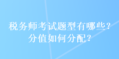 稅務(wù)師考試題型有哪些？分值如何分配？