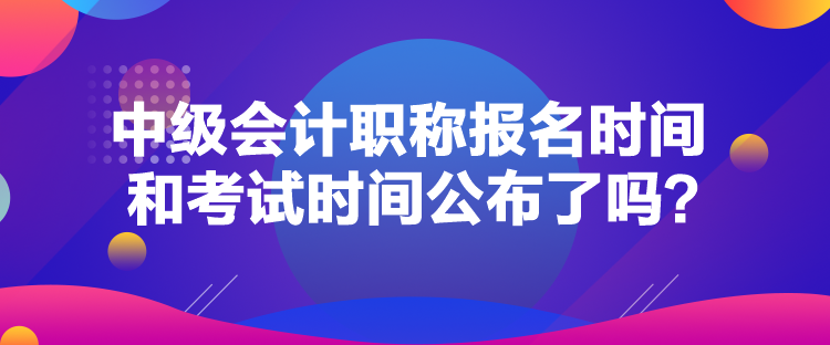 中級(jí)會(huì)計(jì)職稱(chēng)報(bào)名時(shí)間和考試時(shí)間公布了嗎？