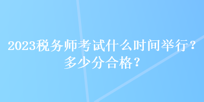 2023稅務(wù)師考試什么時間舉行？多少分合格？